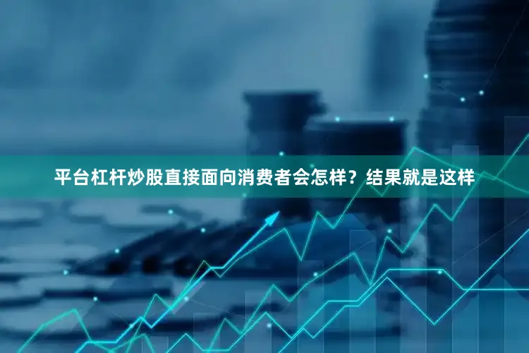平台杠杆炒股直接面向消费者会怎样？结果就是这样