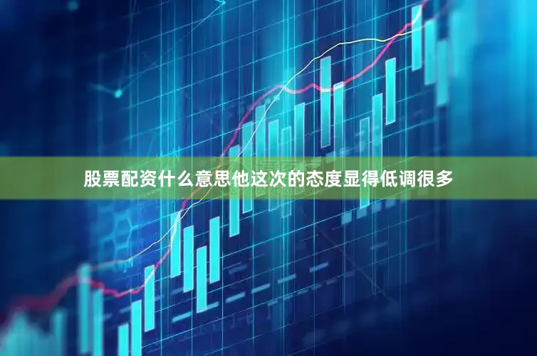 股票配资什么意思他这次的态度显得低调很多