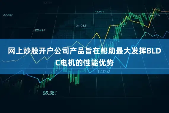 网上炒股开户公司产品旨在帮助最大发挥BLDC电机的性能优势