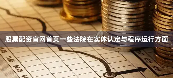 股票配资官网首页一些法院在实体认定与程序运行方面