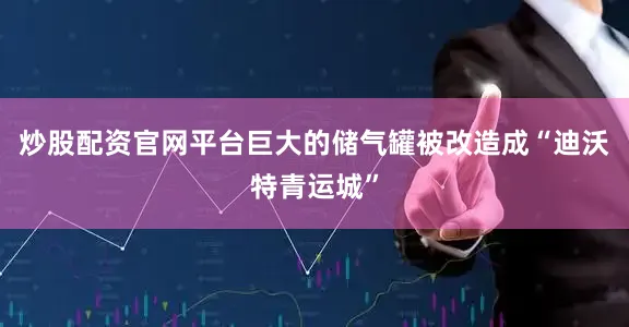 炒股配资官网平台巨大的储气罐被改造成“迪沃特青运城”
