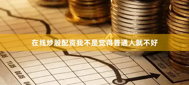 在线炒股配资我不是觉得普通人就不好