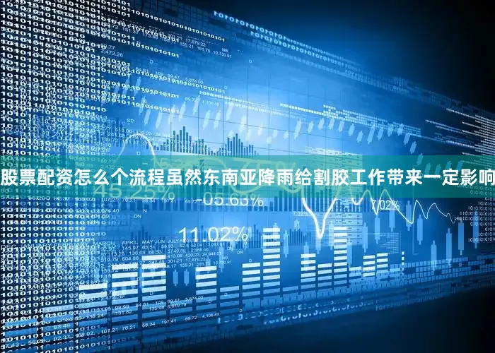 股票配资怎么个流程虽然东南亚降雨给割胶工作带来一定影响