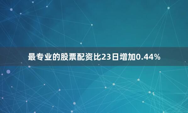 最专业的股票配资比23日增加0.44%