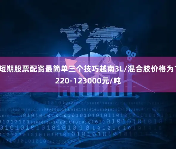 短期股票配资最简单三个技巧越南3L/混合胶价格为1220-123000元/吨