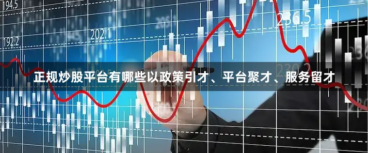 正规炒股平台有哪些以政策引才、平台聚才、服务留才