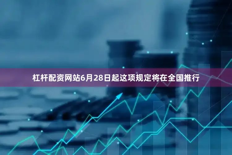 杠杆配资网站6月28日起这项规定将在全国推行