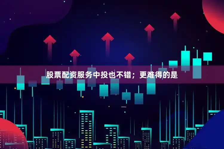 股票配资服务中投也不错；更难得的是