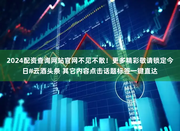 2024配资查询网站官网不见不散！更多精彩敬请锁定今日#云酒头条 其它内容点击话题标签一键直达