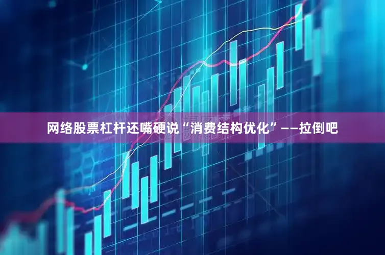 网络股票杠杆还嘴硬说“消费结构优化”——拉倒吧
