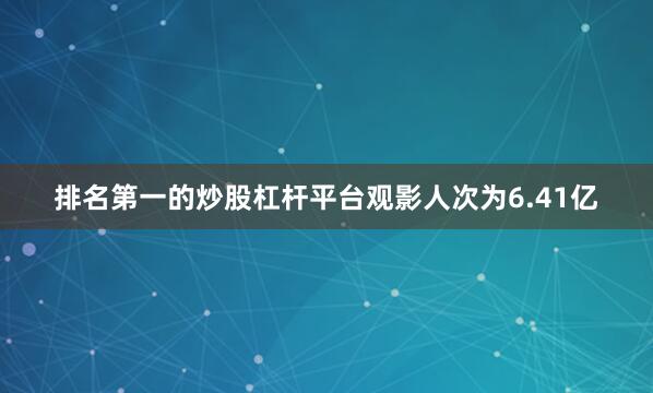排名第一的炒股杠杆平台观影人次为6.41亿