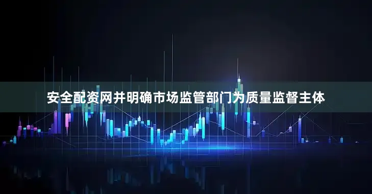 安全配资网并明确市场监管部门为质量监督主体