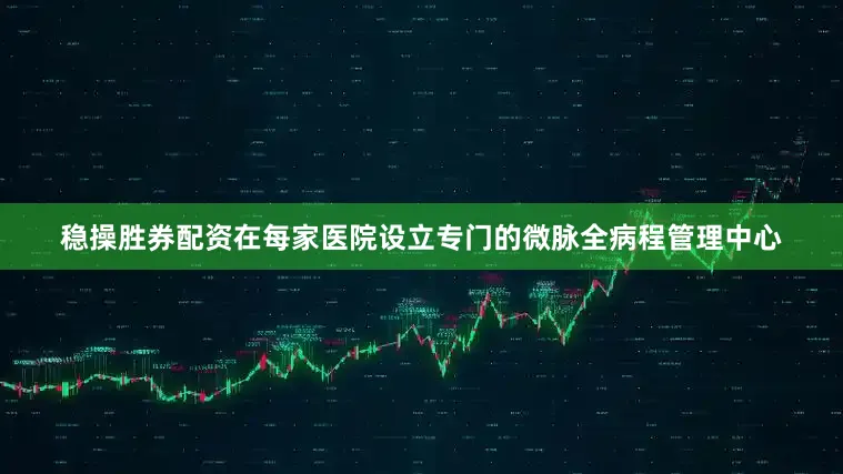 稳操胜券配资在每家医院设立专门的微脉全病程管理中心
