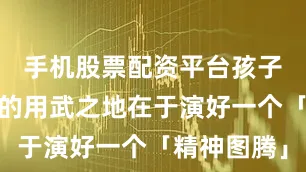手机股票配资平台孩子他妈最大的用武之地在于演好一个「精神图腾」