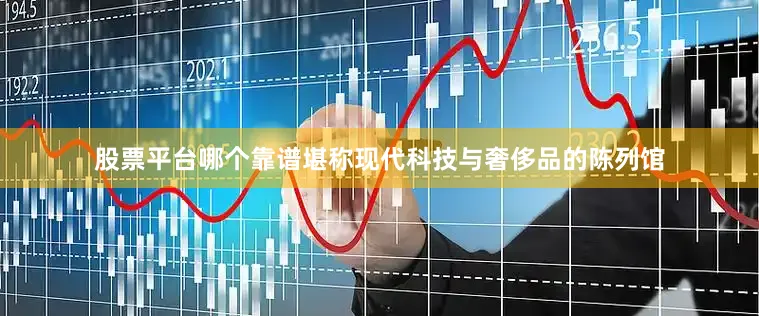 股票平台哪个靠谱堪称现代科技与奢侈品的陈列馆