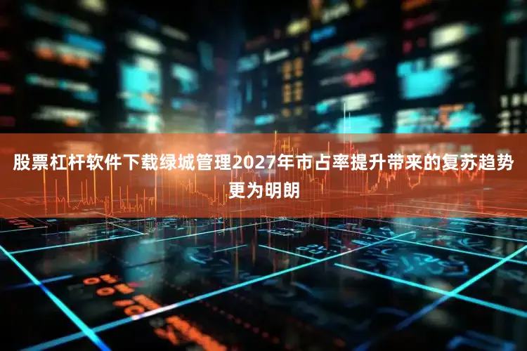 股票杠杆软件下载绿城管理2027年市占率提升带来的复苏趋势更为明朗