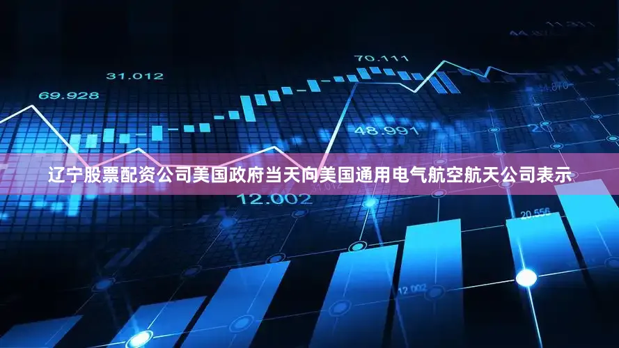 辽宁股票配资公司美国政府当天向美国通用电气航空航天公司表示