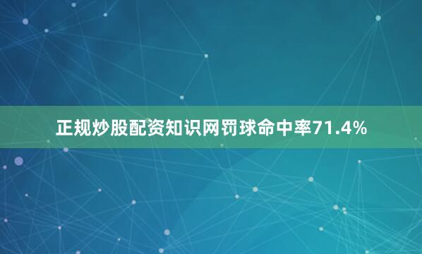 正规炒股配资知识网罚球命中率71.4%