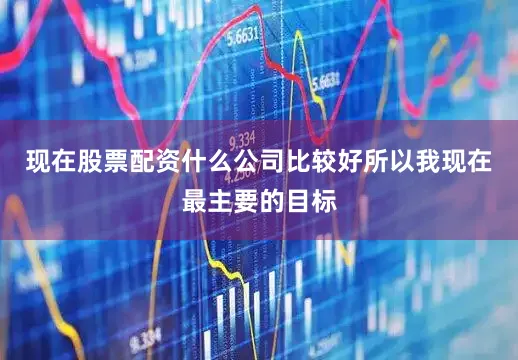 现在股票配资什么公司比较好所以我现在最主要的目标