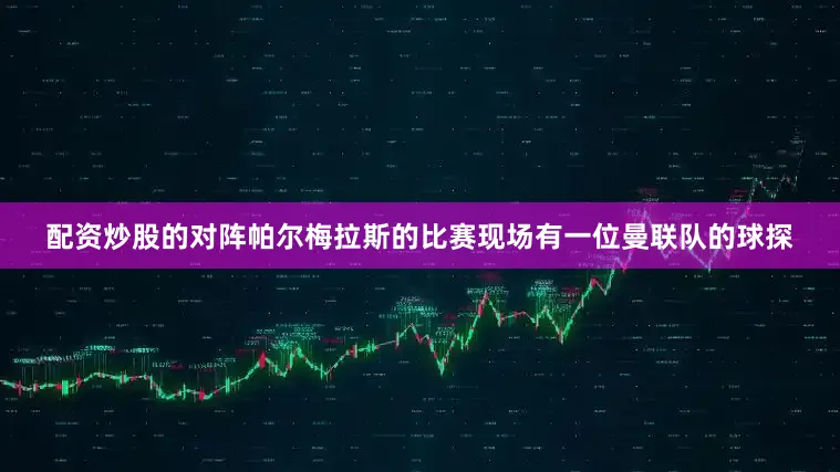 配资炒股的对阵帕尔梅拉斯的比赛现场有一位曼联队的球探