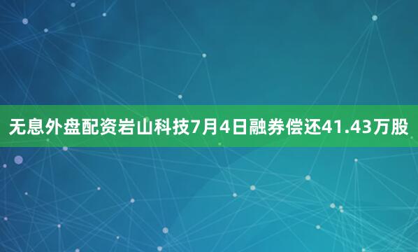 无息外盘配资岩山科技7月4日融券偿还41.43万股