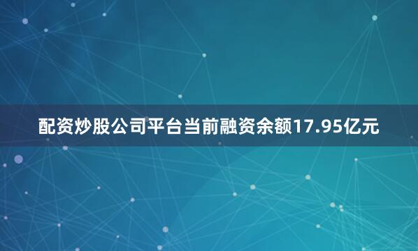 配资炒股公司平台当前融资余额17.95亿元