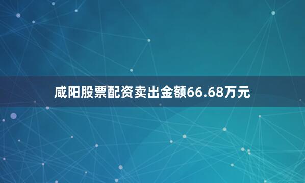 咸阳股票配资卖出金额66.68万元