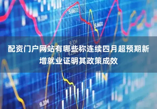 配资门户网站有哪些称连续四月超预期新增就业证明其政策成效