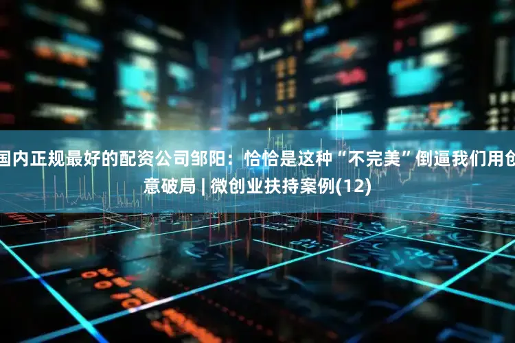 国内正规最好的配资公司邹阳：恰恰是这种“不完美”倒逼我们用创意破局 | 微创业扶持案例(12)