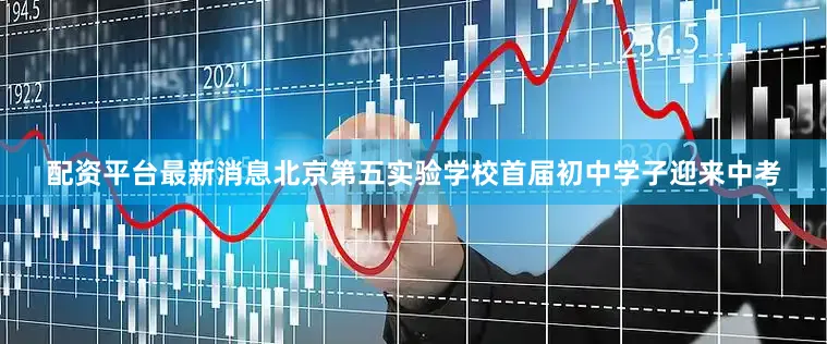 配资平台最新消息北京第五实验学校首届初中学子迎来中考