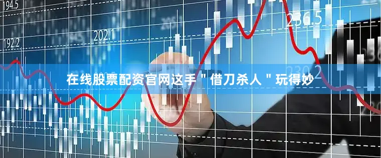 在线股票配资官网这手＂借刀杀人＂玩得妙