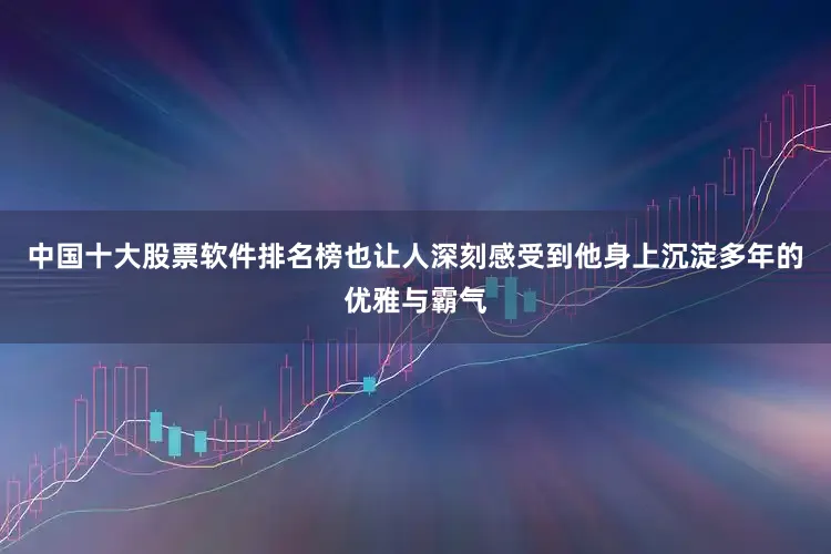 中国十大股票软件排名榜也让人深刻感受到他身上沉淀多年的优雅与霸气