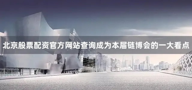 北京股票配资官方网站查询成为本届链博会的一大看点