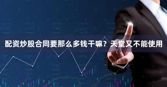 配资炒股合同要那么多钱干嘛？天堂又不能使用