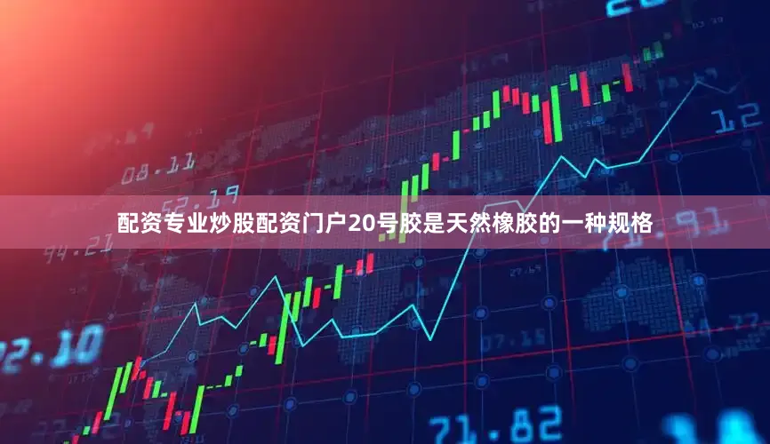 配资专业炒股配资门户20号胶是天然橡胶的一种规格