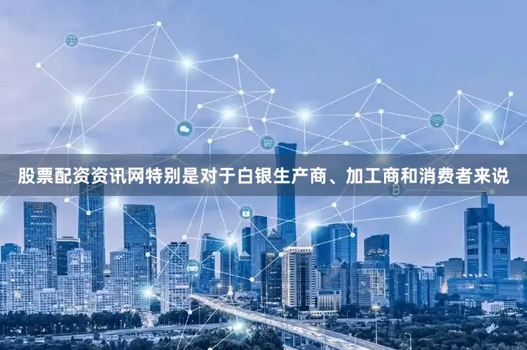 股票配资资讯网特别是对于白银生产商、加工商和消费者来说