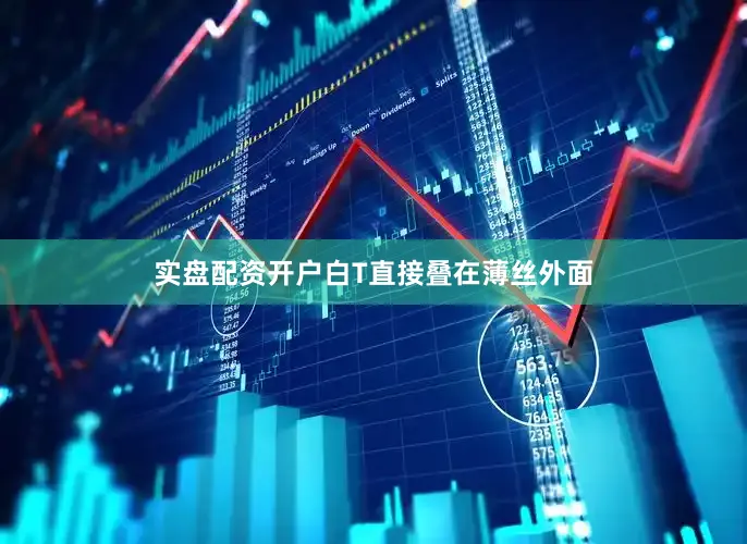 实盘配资开户白T直接叠在薄丝外面