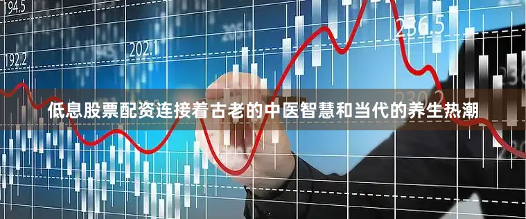 低息股票配资连接着古老的中医智慧和当代的养生热潮