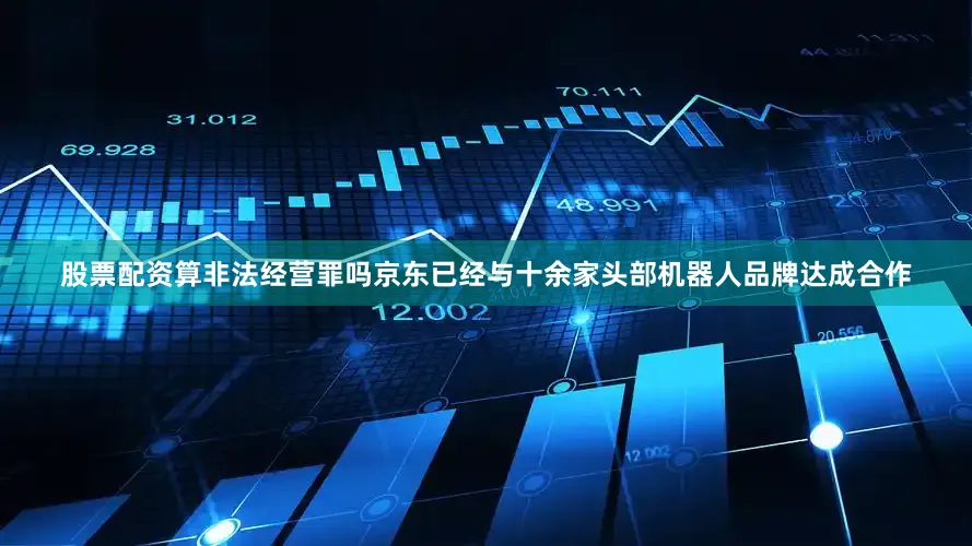 股票配资算非法经营罪吗京东已经与十余家头部机器人品牌达成合作