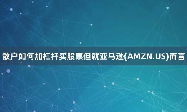 散户如何加杠杆买股票但就亚马逊(AMZN.US)而言