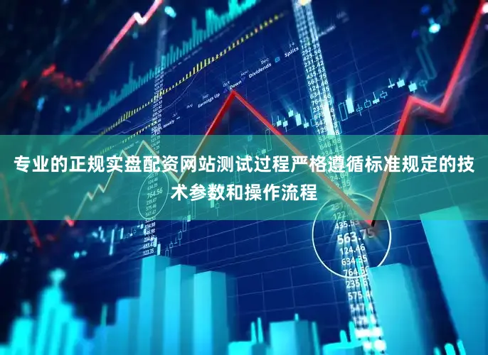 专业的正规实盘配资网站测试过程严格遵循标准规定的技术参数和操作流程