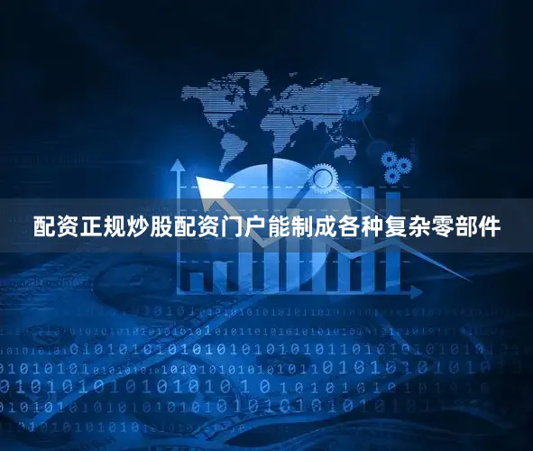 配资正规炒股配资门户能制成各种复杂零部件