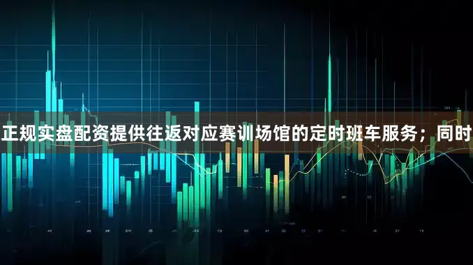 正规实盘配资提供往返对应赛训场馆的定时班车服务；同时