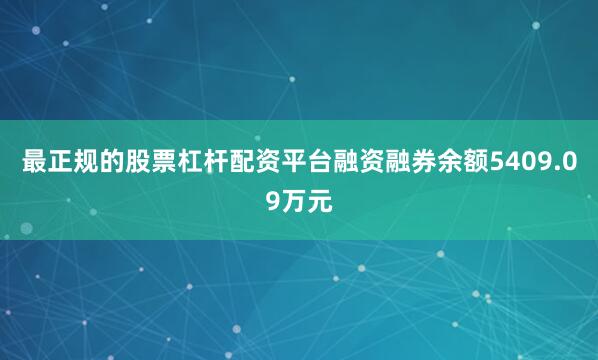 最正规的股票杠杆配资平台融资融券余额5409.09万元