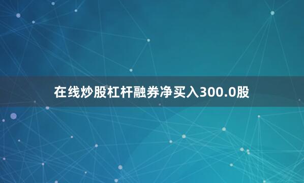 在线炒股杠杆融券净买入300.0股