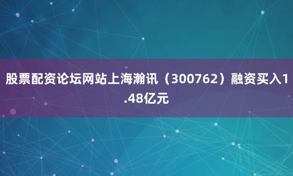 股票配资论坛网站上海瀚讯（300762）融资买入1.48亿元
