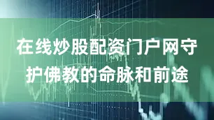 在线炒股配资门户网守护佛教的命脉和前途