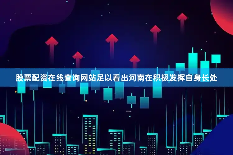 股票配资在线查询网站足以看出河南在积极发挥自身长处