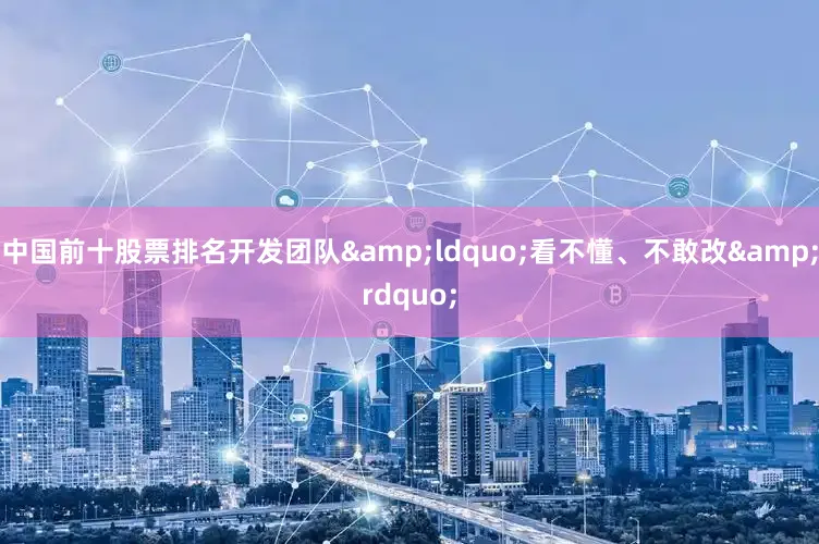 中国前十股票排名开发团队&ldquo;看不懂、不敢改&rdquo;