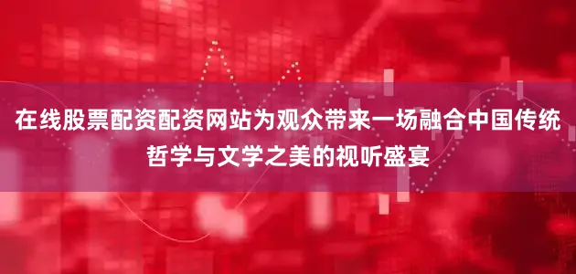 在线股票配资配资网站为观众带来一场融合中国传统哲学与文学之美的视听盛宴